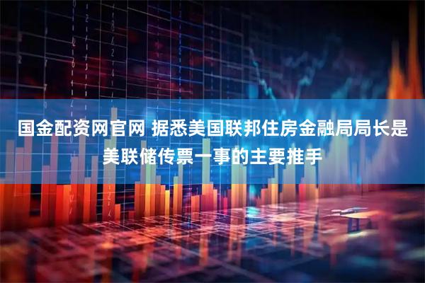 国金配资网官网 据悉美国联邦住房金融局局长是美联储传票一事的主要推手