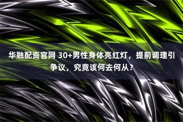 华融配资官网 30+男性身体亮红灯，提前调理引争议，究竟该何去何从？