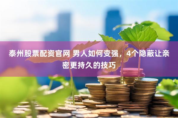 泰州股票配资官网 男人如何变强，4个隐蔽让亲密更持久的技巧
