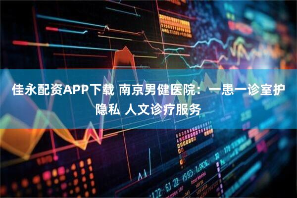 佳永配资APP下载 南京男健医院：一患一诊室护隐私 人文诊疗服务