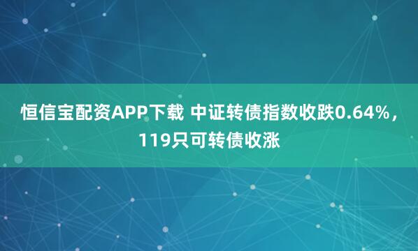 恒信宝配资APP下载 中证转债指数收跌0.64%，119只可转债收涨