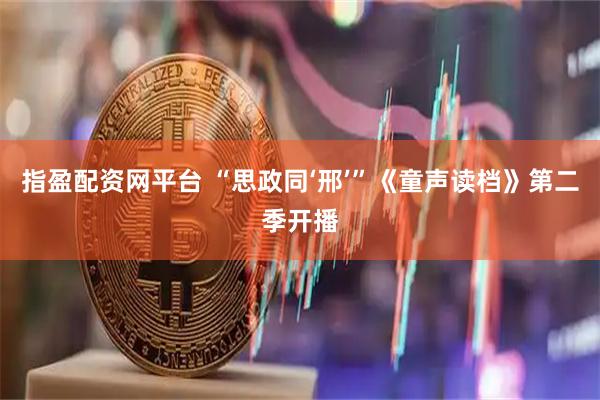 指盈配资网平台 “思政同‘邢’”《童声读档》第二季开播