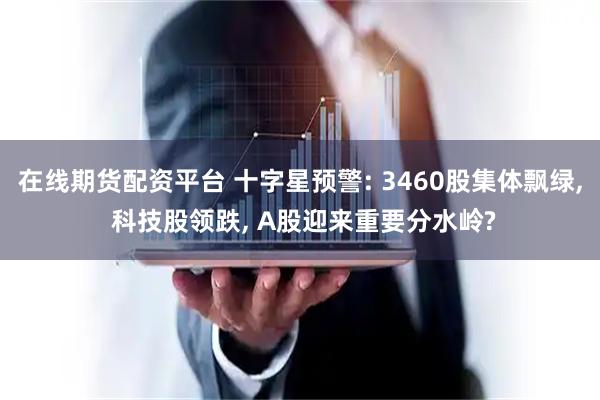 在线期货配资平台 十字星预警: 3460股集体飘绿, 科技股领跌, A股迎来重要分水岭?