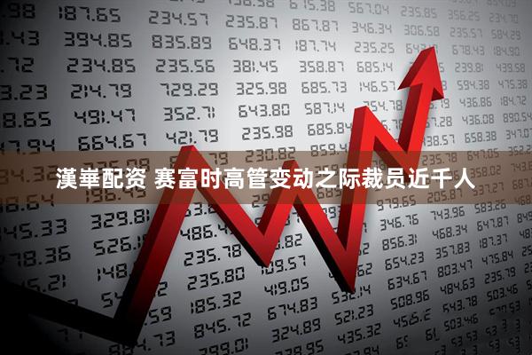 漢崋配资 赛富时高管变动之际裁员近千人