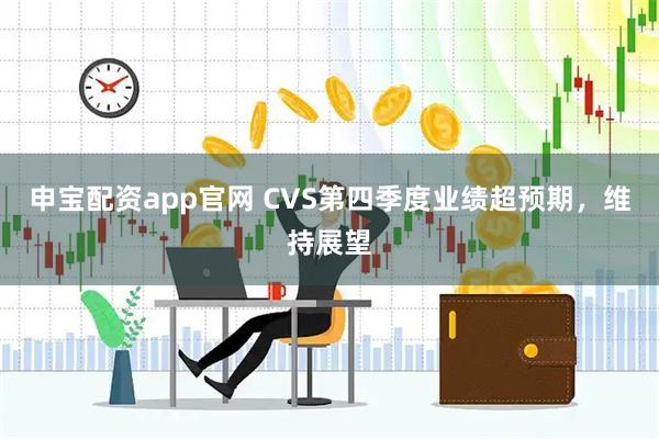 申宝配资app官网 CVS第四季度业绩超预期，维持展望