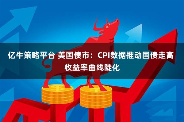 亿牛策略平台 美国债市：CPI数据推动国债走高 收益率曲线陡化