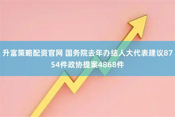 升富策略配资官网 国务院去年办结人大代表建议8754件政协提案4868件