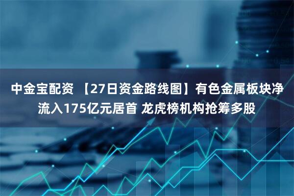 中金宝配资 【27日资金路线图】有色金属板块净流入175亿元居首 龙虎榜机构抢筹多股