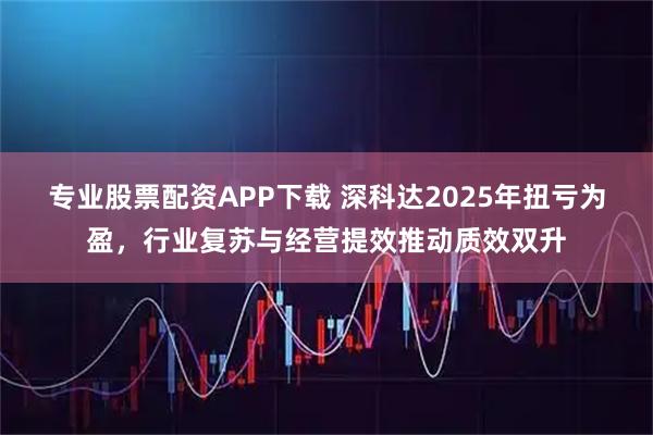 专业股票配资APP下载 深科达2025年扭亏为盈，行业复苏与经营提效推动质效双升