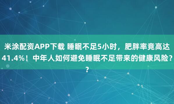 米涂配资APP下载 睡眠不足5小时，肥胖率竟高达41.4%！中年人如何避免睡眠不足带来的健康风险？