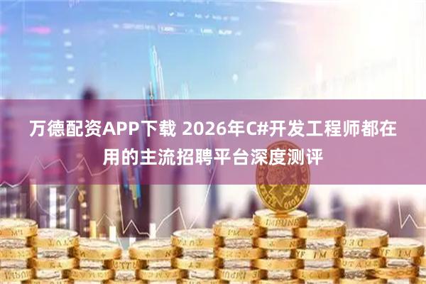 万德配资APP下载 2026年C#开发工程师都在用的主流招聘平台深度测评