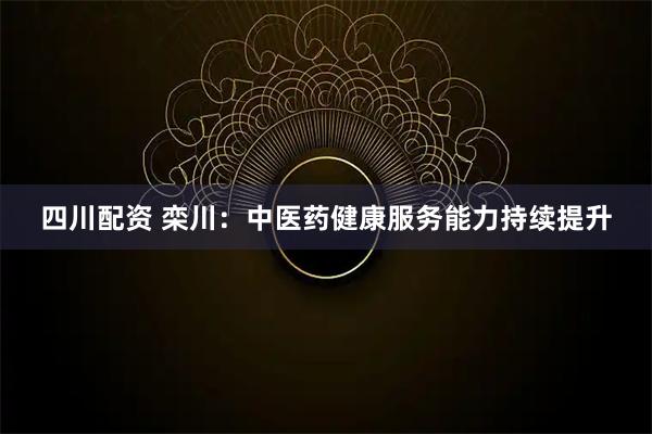 四川配资 栾川：中医药健康服务能力持续提升