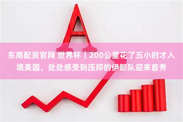 东南配资官网 世界杯｜200公里花了五小时才入境美国，处处感受到压抑的伊朗队迎来首秀