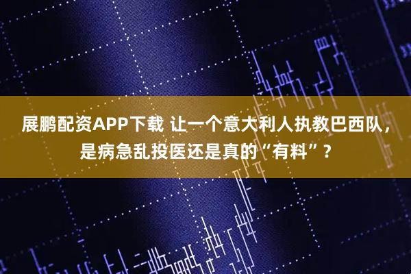 展鹏配资APP下载 让一个意大利人执教巴西队，是病急乱投医还是真的“有料”？