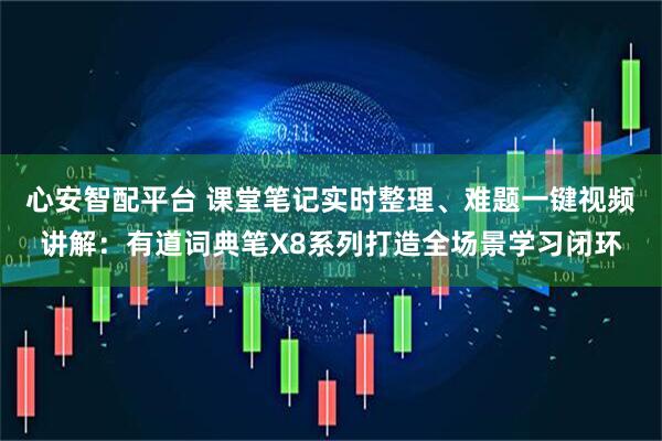 心安智配平台 课堂笔记实时整理、难题一键视频讲解：有道词典笔X8系列打造全场景学习闭环
