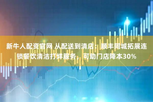 新牛人配资官网 从配送到清店：顺丰同城拓展连锁餐饮清洁打烊服务，可助门店降本30%