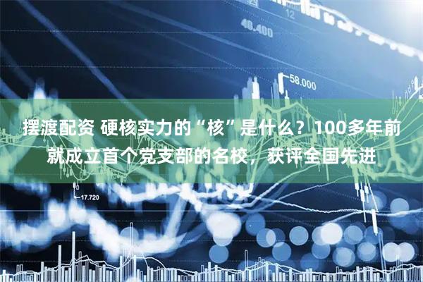 摆渡配资 硬核实力的“核”是什么？100多年前就成立首个党支部的名校，获评全国先进