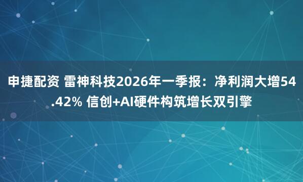 申捷配资 雷神科技2026年一季报：净利润大增54.42% 信创+AI硬件构筑增长双引擎