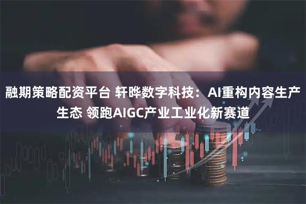 融期策略配资平台 轩晔数字科技：AI重构内容生产生态 领跑AIGC产业工业化新赛道