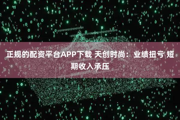 正规的配资平台APP下载 天创时尚：业绩扭亏 短期收入承压