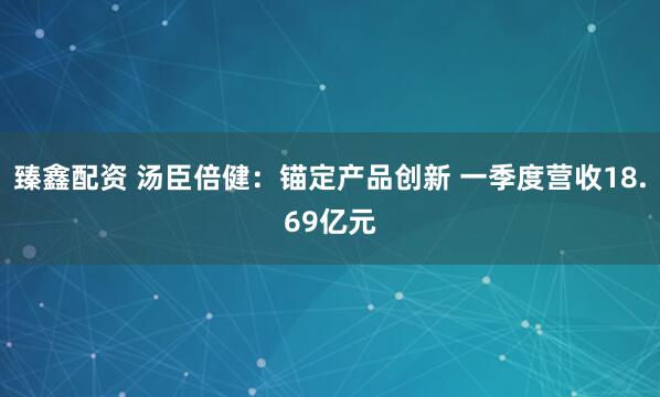 臻鑫配资 汤臣倍健：锚定产品创新 一季度营收18.69亿元